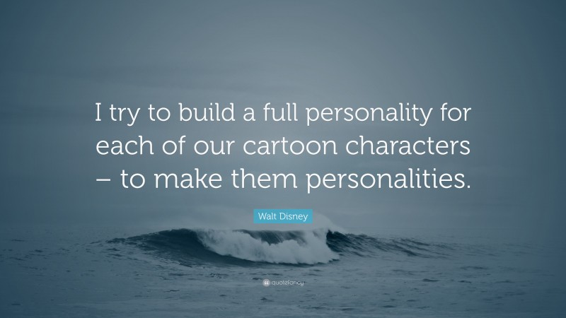 Walt Disney Quote: “I try to build a full personality for each of our cartoon characters – to make them personalities.”