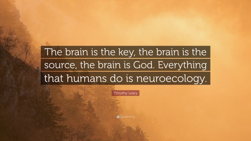 Timothy Leary Quote: “The brain is the key, the brain is the source, the brain is God. Everything that humans do is neuroecology.”