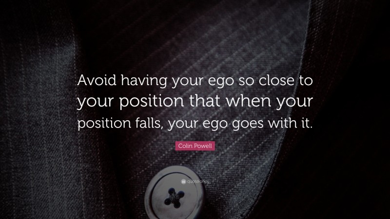 Colin Powell Quote: “Avoid having your ego so close to your position that when your position falls, your ego goes with it.”