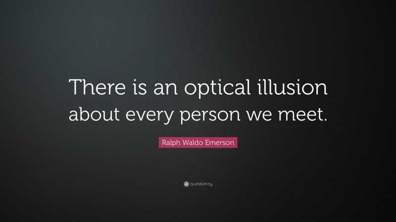 Ralph Waldo Emerson Quote: “There is an optical illusion about every person we meet.”