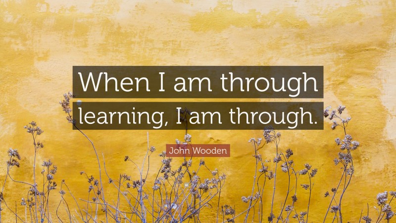 John Wooden Quote: “When I am through learning, I am through.”