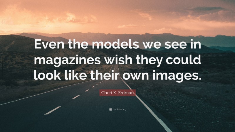 Cheri K. Erdman Quote: “Even the models we see in magazines wish they could look like their own images.”