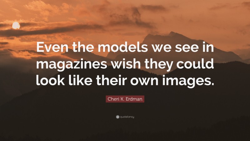Cheri K. Erdman Quote: “Even the models we see in magazines wish they could look like their own images.”