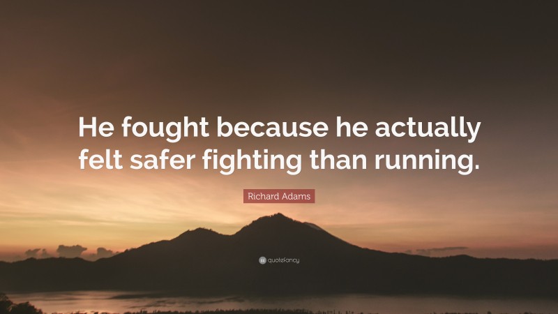Richard Adams Quote: “He fought because he actually felt safer fighting than running.”