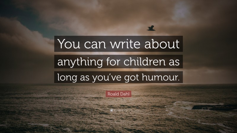 Roald Dahl Quote: “You can write about anything for children as long as you’ve got humour.”