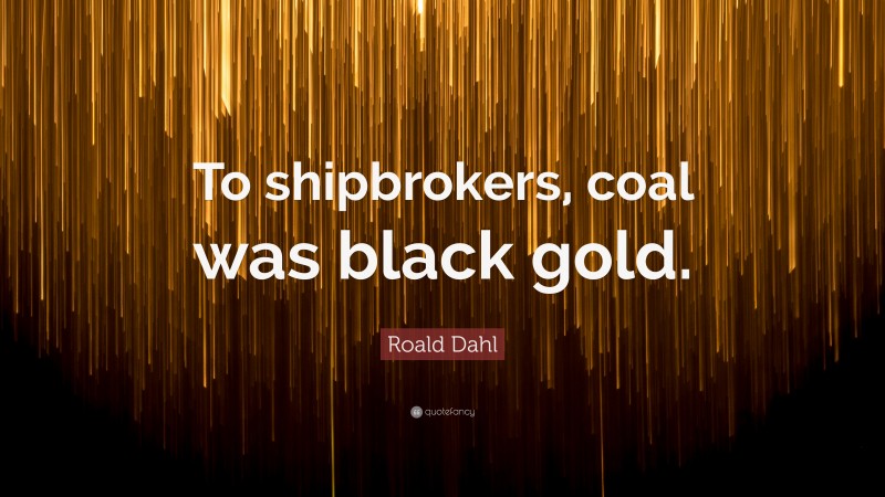 Roald Dahl Quote: “To shipbrokers, coal was black gold.”