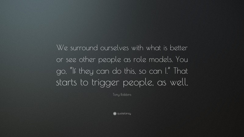 Tony Robbins Quote: “We surround ourselves with what is better or see other people as role models. You go, “If they can do this, so can I.” That starts to trigger people, as well.”