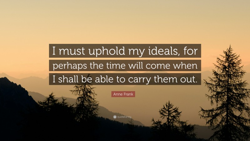 Anne Frank Quote: “I must uphold my ideals, for perhaps the time will come when I shall be able to carry them out.”