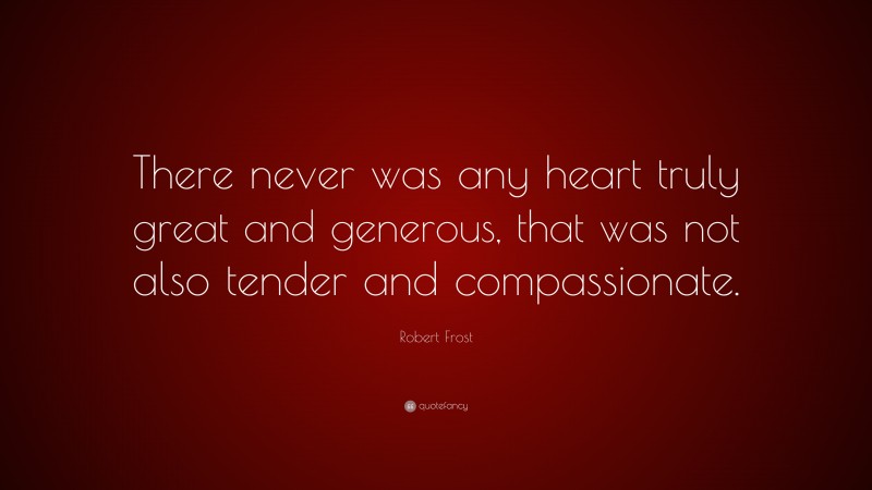 Robert Frost Quote: “There never was any heart truly great and generous, that was not also tender and compassionate.”