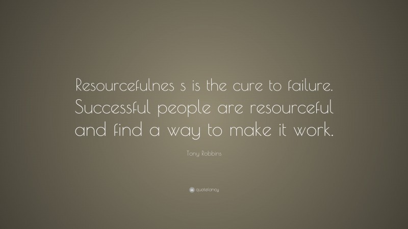Tony Robbins Quote: “Resourcefulnes s is the cure to failure. Successful people are resourceful and find a way to make it work.”