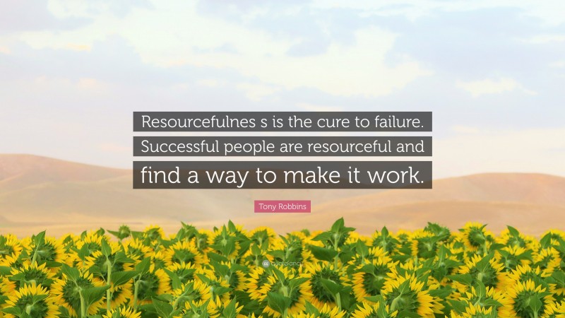 Tony Robbins Quote: “Resourcefulnes s is the cure to failure. Successful people are resourceful and find a way to make it work.”