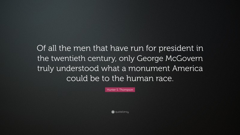 Hunter S. Thompson Quote: “Of all the men that have run for president in the twentieth century, only George McGovern truly understood what a monument America could be to the human race.”