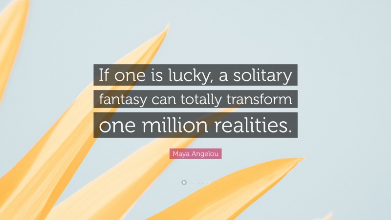 Maya Angelou Quote: “If one is lucky, a solitary fantasy can totally transform one million realities.”