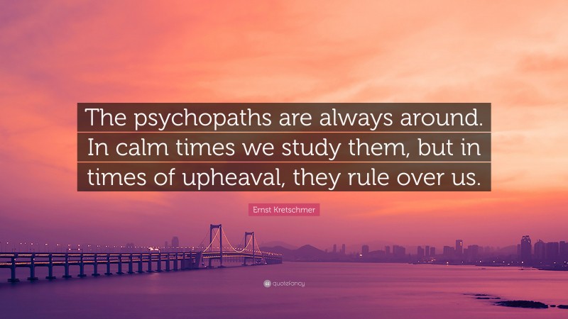 Ernst Kretschmer Quote: “The psychopaths are always around. In calm times we study them, but in times of upheaval, they rule over us.”