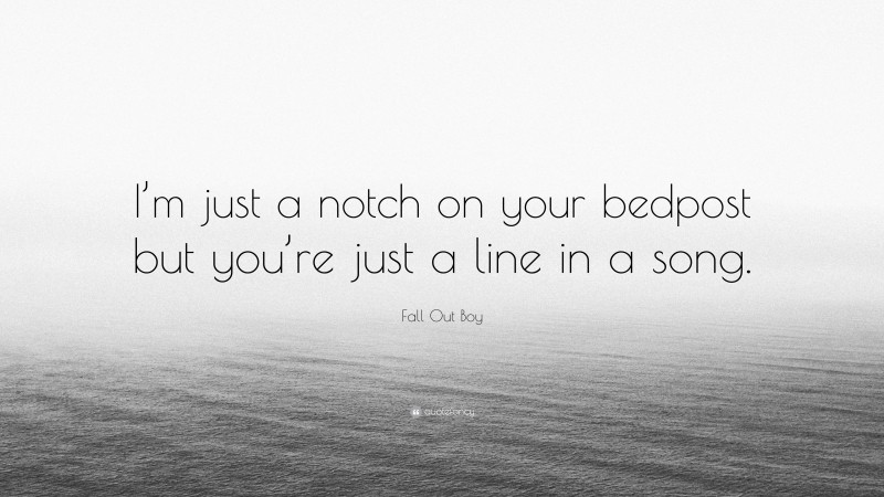 Fall Out Boy Quote: “I’m just a notch on your bedpost but you’re just a line in a song.”