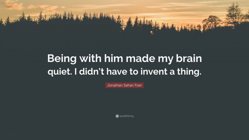 Jonathan Safran Foer Quote: “Being with him made my brain quiet. I didn’t have to invent a thing.”