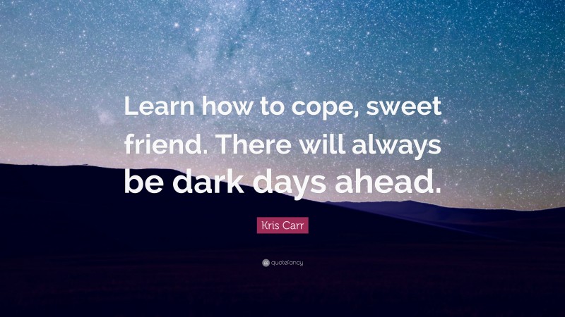 Kris Carr Quote: “Learn how to cope, sweet friend. There will always be dark days ahead.”