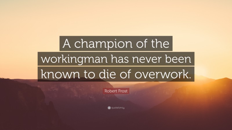 Robert Frost Quote: “A champion of the workingman has never been known to die of overwork.”