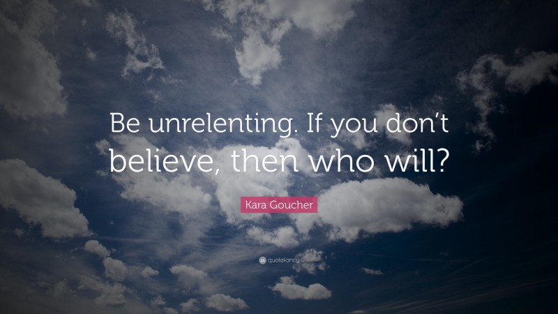 Kara Goucher Quote: “Be unrelenting. If you don’t believe, then who will?”