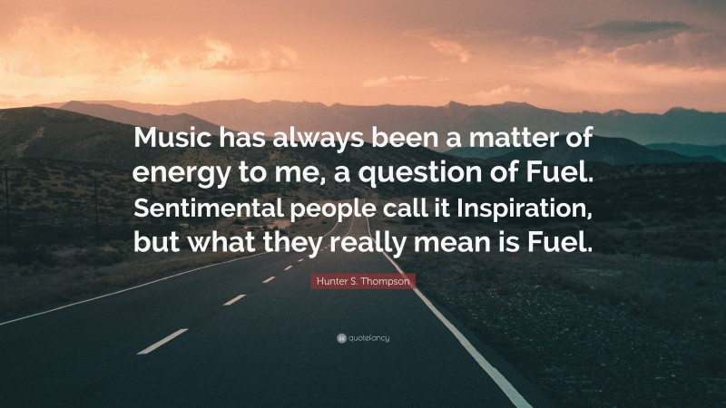 Hunter S. Thompson Quote: “Music has always been a matter of energy to me, a question of Fuel. Sentimental people call it Inspiration, but what they really mean is Fuel.”