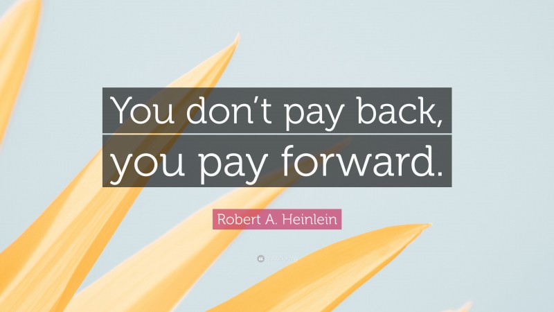 Robert A. Heinlein Quote: “You don’t pay back, you pay forward.”