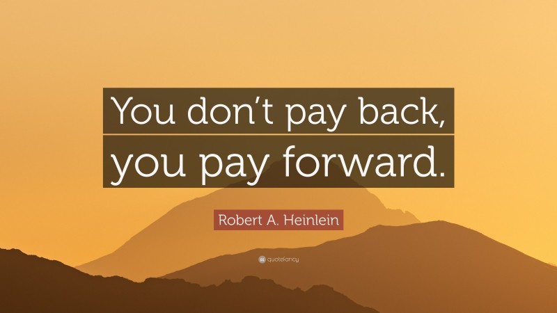 Robert A. Heinlein Quote: “You don’t pay back, you pay forward.”