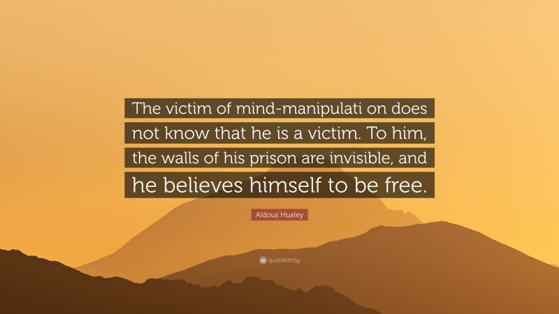 Aldous Huxley Quote: “The victim of mind-manipulati on does not know that he is a victim. To him, the walls of his prison are invisible, and he believes himself to be free.”