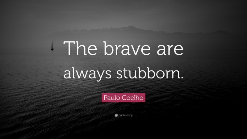 Paulo Coelho Quote: “The brave are always stubborn.”