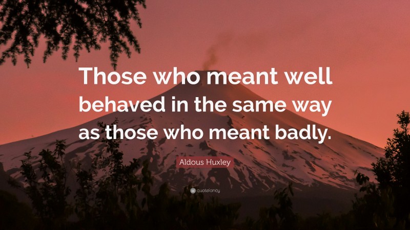 Aldous Huxley Quote: “Those who meant well behaved in the same way as those who meant badly.”