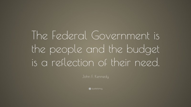 John F. Kennedy Quote: “The Federal Government is the people and the budget is a reflection of their need.”
