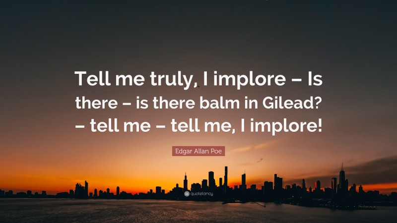 Edgar Allan Poe Quote: “Tell me truly, I implore – Is there – is there balm in Gilead? – tell me – tell me, I implore!”