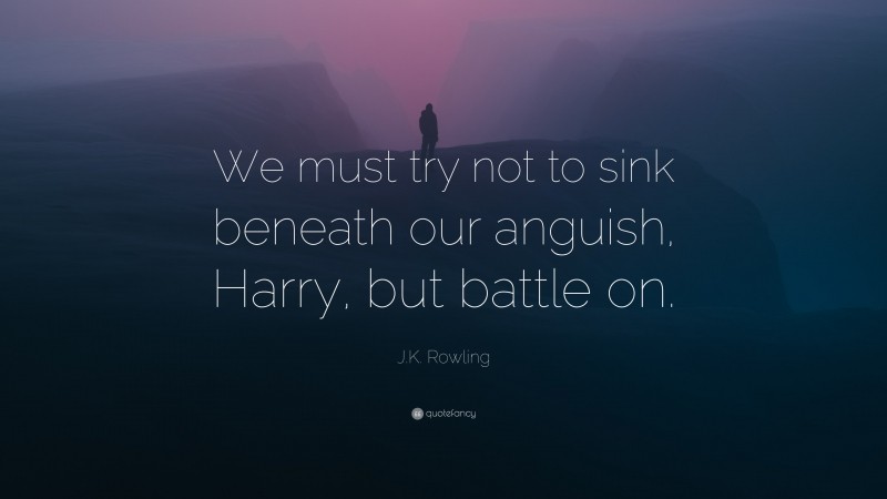 J.K. Rowling Quote: “We must try not to sink beneath our anguish, Harry, but battle on.”