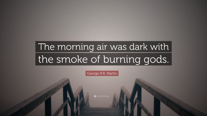 George R.R. Martin Quote: “The morning air was dark with the smoke of burning gods.”