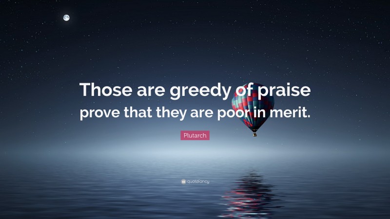 Plutarch Quote: “Those are greedy of praise prove that they are poor in merit.”