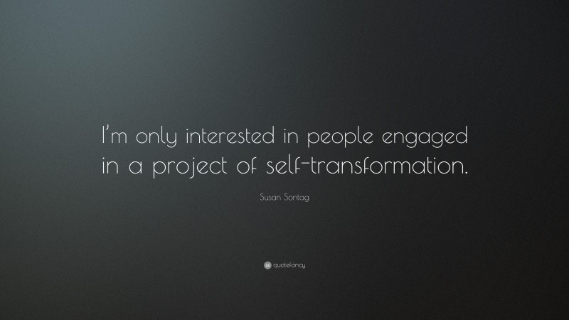 Susan Sontag Quote: “I’m only interested in people engaged in a project of self-transformation.”