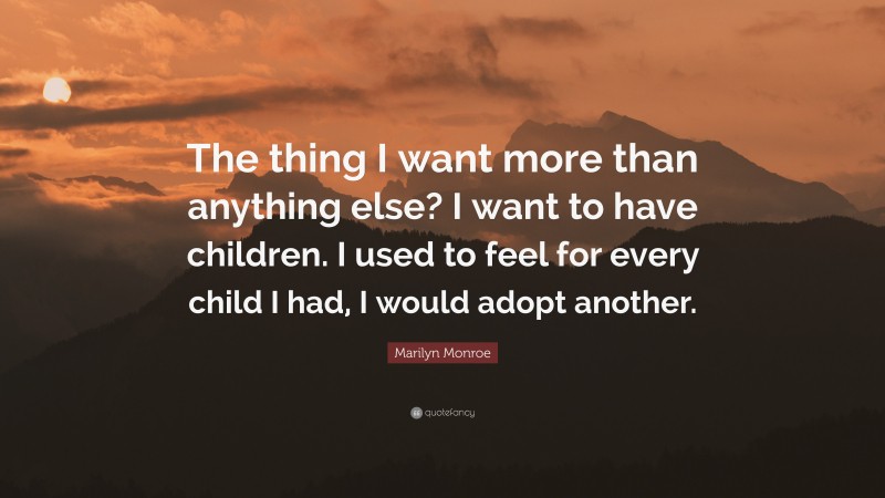 Marilyn Monroe Quote: “The thing I want more than anything else? I want to have children. I used to feel for every child I had, I would adopt another.”