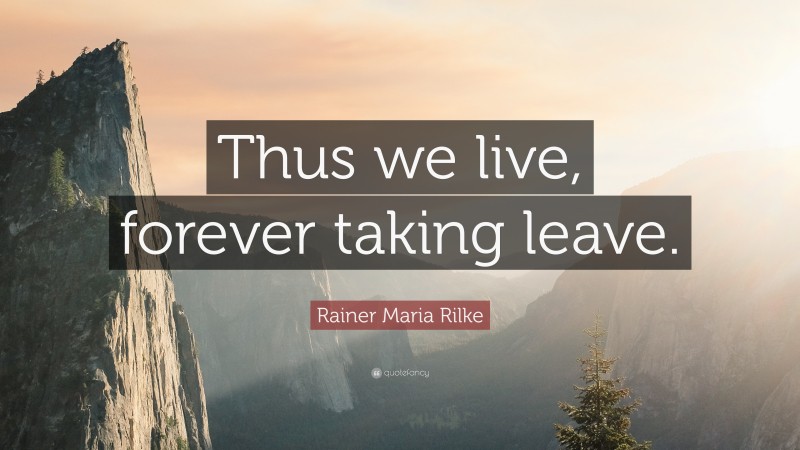 Rainer Maria Rilke Quote: “Thus we live, forever taking leave.”