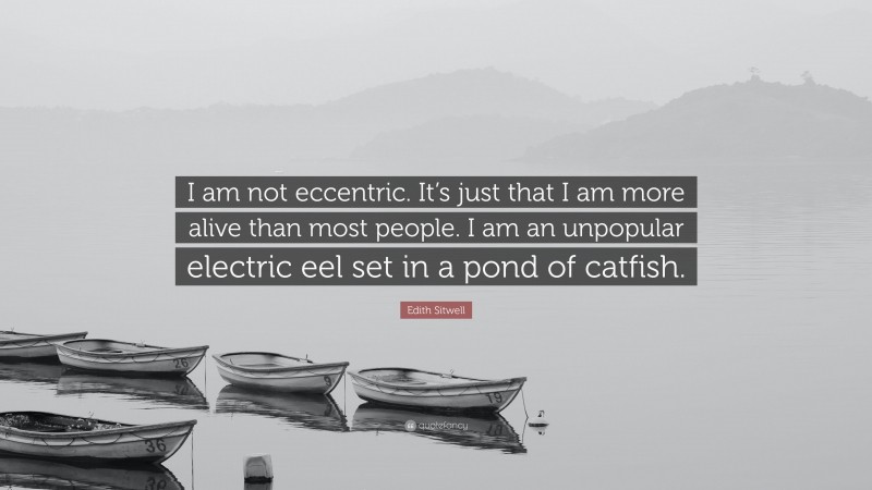 Edith Sitwell Quote: “I am not eccentric. It’s just that I am more alive than most people. I am an unpopular electric eel set in a pond of catfish.”