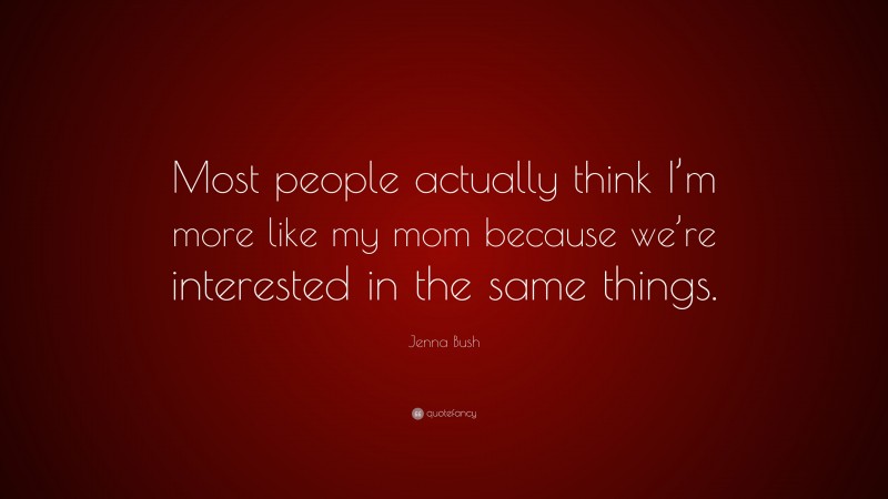 Jenna Bush Quote: “Most people actually think I’m more like my mom because we’re interested in the same things.”