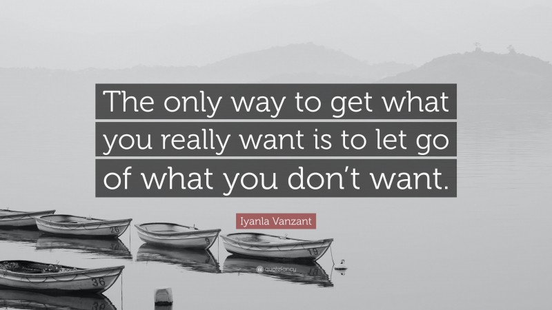 Iyanla Vanzant Quote: “The only way to get what you really want is to let go of what you don’t want.”