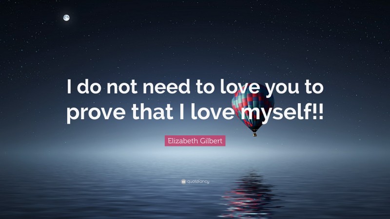 Elizabeth Gilbert Quote: “I do not need to love you to prove that I love myself!!”