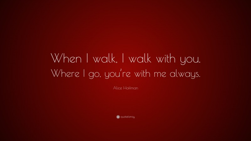Alice Hoffman Quote: “When I walk, I walk with you. Where I go, you’re with me always.”