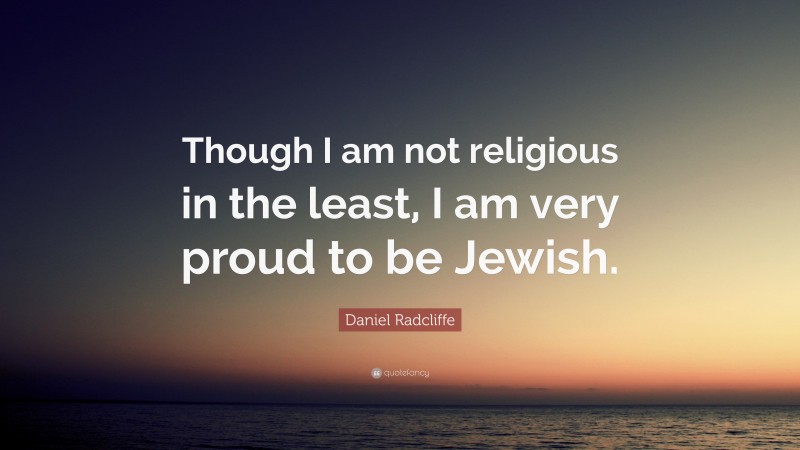 Daniel Radcliffe Quote: “Though I am not religious in the least, I am very proud to be Jewish.”