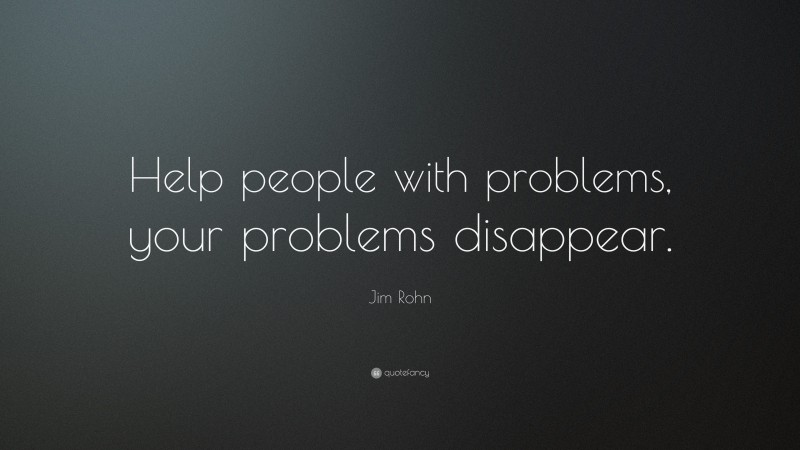 Jim Rohn Quote: “Help people with problems, your problems disappear.”