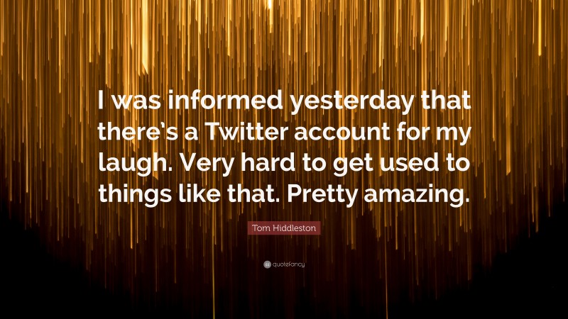 Tom Hiddleston Quote: “I was informed yesterday that there’s a Twitter account for my laugh. Very hard to get used to things like that. Pretty amazing.”