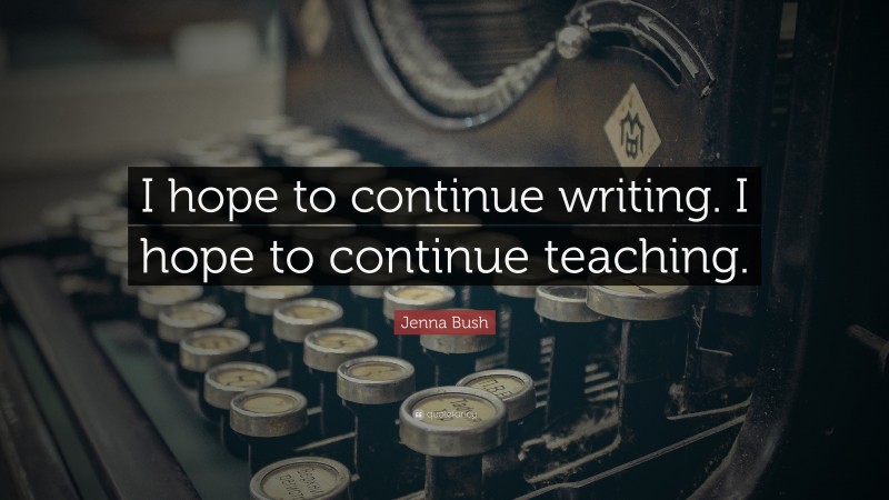 Jenna Bush Quote: “I hope to continue writing. I hope to continue teaching.”
