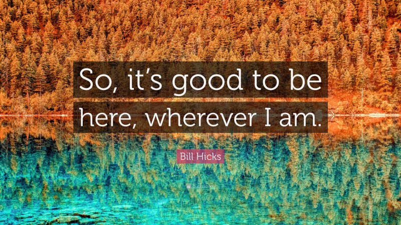 Bill Hicks Quote: “So, it’s good to be here, wherever I am.”