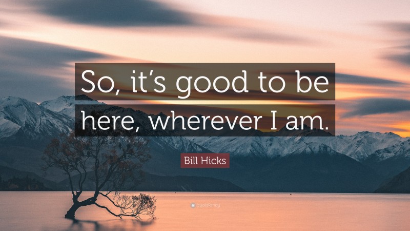 Bill Hicks Quote: “So, it’s good to be here, wherever I am.”