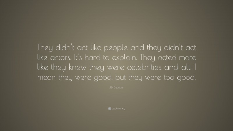 J.D. Salinger Quote: “They didn’t act like people and they didn’t act like actors. It’s hard to explain. They acted more like they knew they were celebrities and all. I mean they were good, but they were too good.”