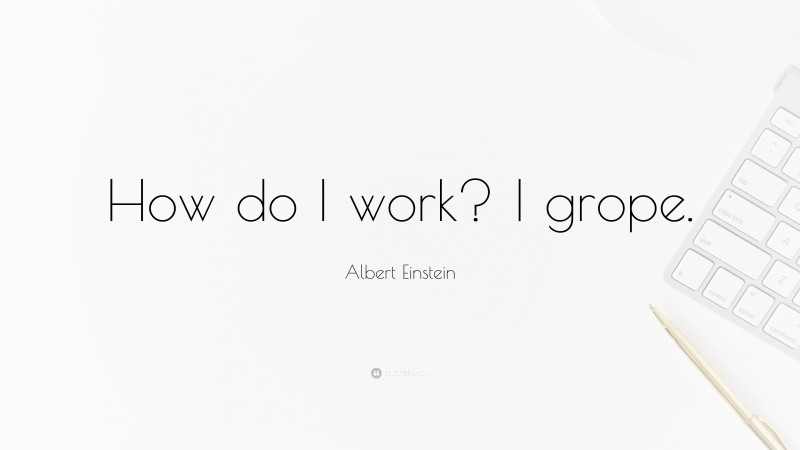 Albert Einstein Quote: “How do I work? I grope.”